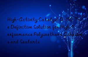 High-Activity Catalyst D-150: The Definitive Solution for High-Performance Polyurethane Adhesives and Sealants