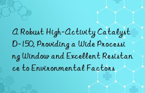 A Robust High-Activity Catalyst D-150, Providing a Wide Processing Window and Excellent Resistance to Environmental Factors