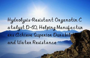 Hydrolysis-Resistant Organotin Catalyst D-60, Helping Manufacturers Achieve Superior Durability and Water Resistance