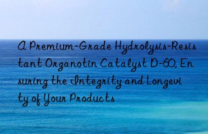 A Premium-Grade Hydrolysis-Resistant Organotin Catalyst D-60, Ensuring the Integrity and Longevity of Your Products