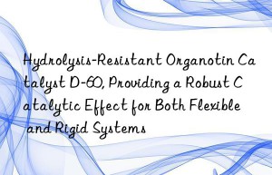 Hydrolysis-Resistant Organotin Catalyst D-60, Providing a Robust Catalytic Effect for Both Flexible and Rigid Systems