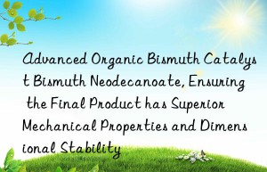 Advanced Organic Bismuth Catalyst Bismuth Neodecanoate, Ensuring the Final Product has Superior Mechanical Properties and Dimensional Stability
