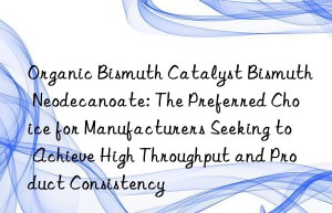 Organic Bismuth Catalyst Bismuth Neodecanoate: The Preferred Choice for Manufacturers Seeking to Achieve High Throughput and Product Consistency