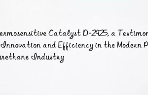 Thermosensitive Catalyst D-2925, a Testimony to Innovation and Efficiency in the Modern Polyurethane Industry
