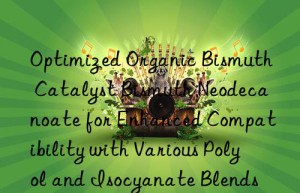 Optimized Organic Bismuth Catalyst Bismuth Neodecanoate for Enhanced Compatibility with Various Polyol and Isocyanate Blends