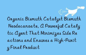 Organic Bismuth Catalyst Bismuth Neodecanoate, A Powerful Catalytic Agent That Minimizes Side Reactions and Ensures a High-Purity Final Product