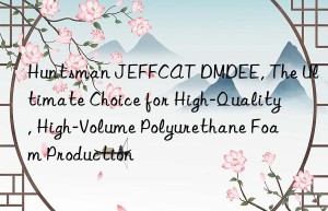 Huntsman JEFFCAT DMDEE, The Ultimate Choice for High-Quality, High-Volume Polyurethane Foam Production