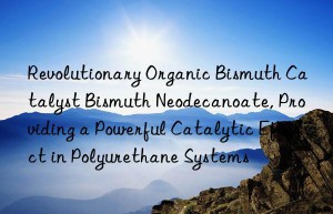 Revolutionary Organic Bismuth Catalyst Bismuth Neodecanoate, Providing a Powerful Catalytic Effect in Polyurethane Systems