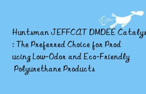 Huntsman JEFFCAT DMDEE Catalyst: The Preferred Choice for Producing Low-Odor and Eco-Friendly Polyurethane Products