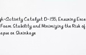 High-Activity Catalyst D-155, Ensuring Excellent Foam Stability and Minimizing the Risk of Collapse or Shrinkage