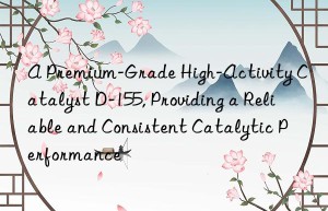 A Premium-Grade High-Activity Catalyst D-155, Providing a Reliable and Consistent Catalytic Performance