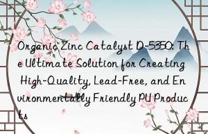 Organic Zinc Catalyst D-5350: The Ultimate Solution for Creating High-Quality, Lead-Free, and Environmentally Friendly PU Products
