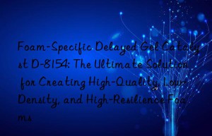 Foam-Specific Delayed Gel Catalyst D-8154: The Ultimate Solution for Creating High-Quality, Low-Density, and High-Resilience Foams