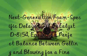 Next-Generation Foam-Specific Delayed Gel Catalyst D-8154, Ensuring a Perfect Balance Between Gelling and Blowing for a Fine Cell Structure