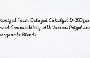 Optimized Foam Delayed Catalyst D-300 for Enhanced Compatibility with Various Polyol and Isocyanate Blends