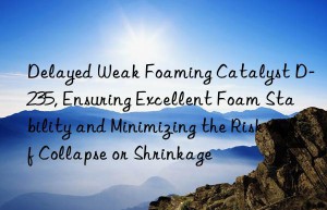 Delayed Weak Foaming Catalyst D-235, Ensuring Excellent Foam Stability and Minimizing the Risk of Collapse or Shrinkage