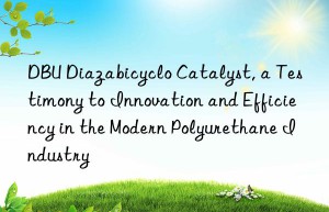 DBU Diazabicyclo Catalyst, a Testimony to Innovation and Efficiency in the Modern Polyurethane Industry