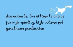 dbu octoate, the ultimate choice for high-quality, high-volume polyurethane production
