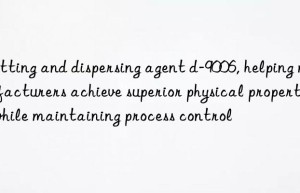 wetting and dispersing agent d-9006, helping manufacturers achieve superior physical properties while maintaining process control