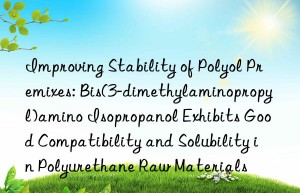Improving Stability of Polyol Premixes: Bis(3-dimethylaminopropyl)amino Isopropanol Exhibits Good Compatibility and Solubility in Polyurethane Raw Materials