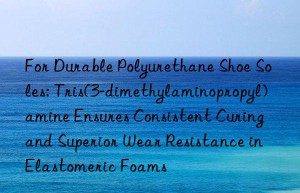 For Durable Polyurethane Shoe Soles: Tris(3-dimethylaminopropyl)amine Ensures Consistent Curing and Superior Wear Resistance in Elastomeric Foams