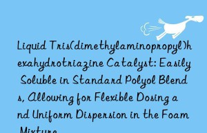 Liquid Tris(dimethylaminopropyl)hexahydrotriazine Catalyst: Easily Soluble in Standard Polyol Blends, Allowing for Flexible Dosing and Uniform Dispersion in the Foam Mixture