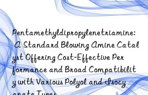 Pentamethyldipropylenetriamine: A Standard Blowing Amine Catalyst Offering Cost-Effective Performance and Broad Compatibility with Various Polyol and Isocyanate Types