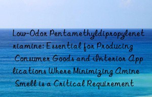 Low-Odor Pentamethyldipropylenetriamine: Essential for Producing Consumer Goods and Interior Applications Where Minimizing Amine Smell is a Critical Requirement