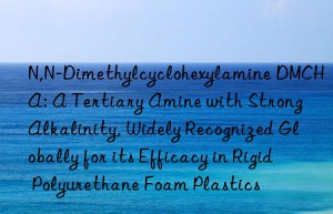 N,N-Dimethylcyclohexylamine DMCHA: A Tertiary Amine with Strong Alkalinity, Widely Recognized Globally for its Efficacy in Rigid Polyurethane Foam Plastics