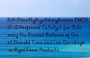 N,N-Dimethylcyclohexylamine DMCHA: A Preferred Catalyst for Achieving the Desired Balance of Short Demold Time and Low Shrinkage in Rigid Foam Products