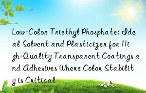 Low-Color Triethyl Phosphate: Ideal Solvent and Plasticizer for High-Quality Transparent Coatings and Adhesives Where Color Stability is Critical