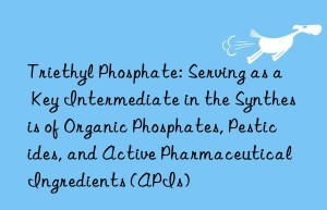 Triethyl Phosphate: Serving as a Key Intermediate in the Synthesis of Organic Phosphates, Pesticides, and Active Pharmaceutical Ingredients (APIs)