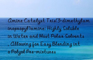 Amine Catalyst Tris(3-dimethylaminopropyl)amine: Highly Soluble in Water and Most Polar Solvents, Allowing for Easy Blending into Polyol Pre-mixtures