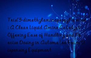 Tris(3-dimethylaminopropyl)amine: A Clear Liquid Amine Catalyst Offering Ease of Handling and Precise Dosing in Automated Foam Dispensing Equipment