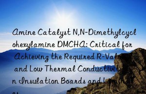 Amine Catalyst N,N-Dimethylcyclohexylamine DMCHA: Critical for Achieving the Required R-Value and Low Thermal Conductivity in Insulation Boards and Laminates