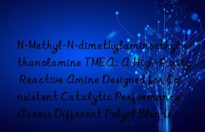 N-Methyl-N-dimethylaminoethyl ethanolamine TMEA: A High-Purity Reactive Amine Designed for Consistent Catalytic Performance Across Different Polyol Blends