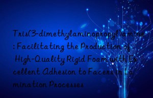 Tris(3-dimethylaminopropyl)amine: Facilitating the Production of High-Quality Rigid Foam with Excellent Adhesion to Facers in Lamination Processes