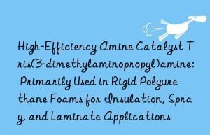 High-Efficiency Amine Catalyst Tris(3-dimethylaminopropyl)amine: Primarily Used in Rigid Polyurethane Foams for Insulation, Spray, and Laminate Applications