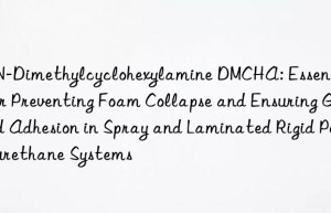 N,N-Dimethylcyclohexylamine DMCHA: Essential for Preventing Foam Collapse and Ensuring Good Adhesion in Spray and Laminated Rigid Polyurethane Systems