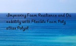 Improving Foam Resilience and Durability with Flexible Foam Polyether Polyol