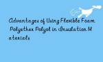 Advantages of Using Flexible Foam Polyether Polyol in Insulation Materials