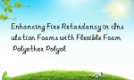 Enhancing Fire Retardancy in Insulation Foams with Flexible Foam Polyether Polyol