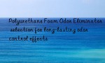 Polyurethane Foam Odor Eliminator selection for long-lasting odor control effects