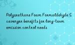 Polyurethane Foam Formaldehyde Scavenger benefits for long-term emission control needs