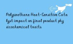 Polyurethane Heat-Sensitive Catalyst impact on final product physicochemical traits