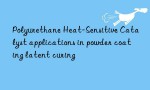 Polyurethane Heat-Sensitive Catalyst applications in powder coating latent curing