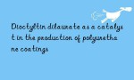 Dioctyltin dilaurate as a catalyst in the production of polyurethane coatings