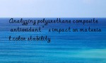 Analyzing polyurethane composite antioxidant’s impact on material color stability