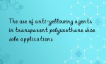 The use of anti-yellowing agents in transparent polyurethane shoe sole applications