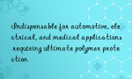 Indispensable for automotive, electrical, and medical applications requiring ultimate polymer protection